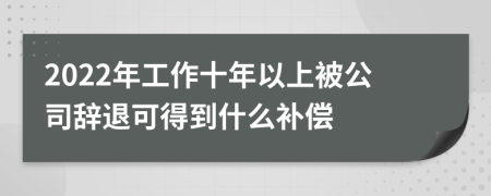 2022年工作十年以上被公司辭退可得到什么補(bǔ)償