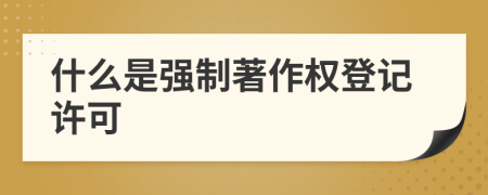 什么是強(qiáng)制著作權(quán)登記許可