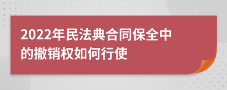 2022年民法典合同保全中的撤銷權如何行使