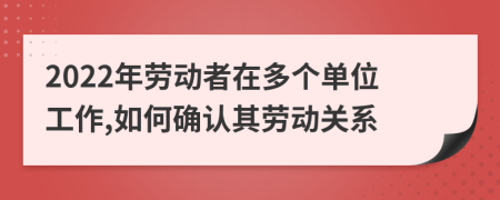 2022年勞動(dòng)者在多個(gè)單位工作,如何確認(rèn)其勞動(dòng)關(guān)系