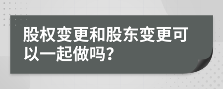 股權(quán)變更和股東變更可以一起做嗎？