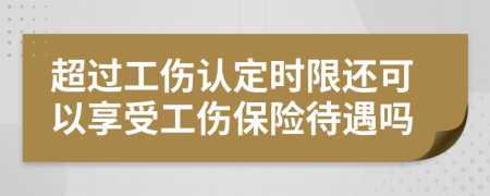 超過工傷認定時限還可以享受工傷保險待遇嗎