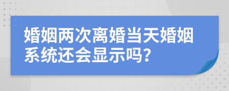 婚姻兩次離婚當天婚姻系統(tǒng)還會顯示嗎？