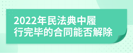 2022年民法典中履行完畢的合同能否解除