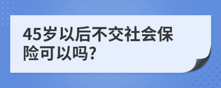 45歲以后不交社會(huì)保險(xiǎn)可以嗎?