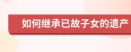 如何繼承已故子女的遺產(chǎn)
