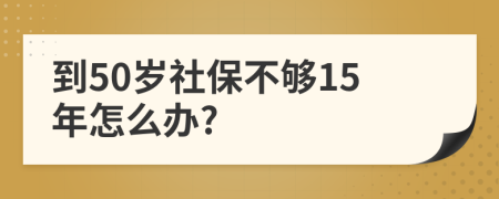 到50歲社保不夠15年怎么辦?