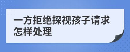 一方拒絕探視孩子請(qǐng)求怎樣處理