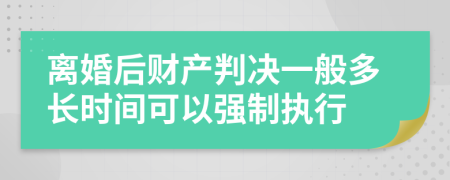 離婚后財(cái)產(chǎn)判決一般多長時(shí)間可以強(qiáng)制執(zhí)行