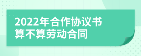 2022年合作協(xié)議書算不算勞動(dòng)合同