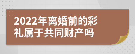 2022年離婚前的彩禮屬于共同財(cái)產(chǎn)嗎