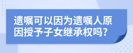 遺囑可以因?yàn)檫z囑人原因授予子女繼承權(quán)嗎?