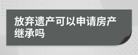 放弃遗产可以申请房产继承吗