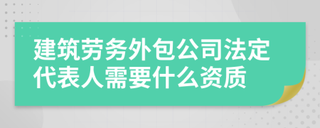 建筑勞務(wù)外包公司法定代表人需要什么資質(zhì)