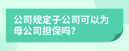 公司規(guī)定子公司可以為母公司擔(dān)保嗎？