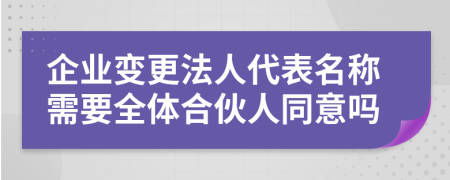 企業(yè)變更法人代表名稱(chēng)需要全體合伙人同意嗎
