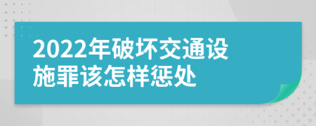 2022年破壞交通設(shè)施罪該怎樣懲處
