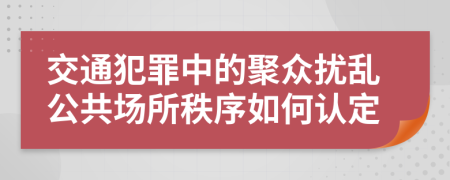 交通犯罪中的聚眾擾亂公共場所秩序如何認(rèn)定