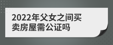 2022年父女之間買(mǎi)賣(mài)房屋需公證嗎
