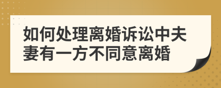 如何處理離婚訴訟中夫妻有一方不同意離婚