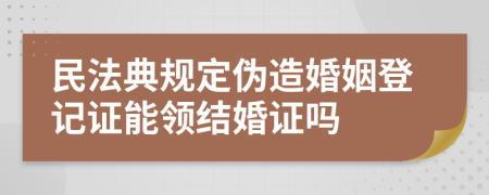 民法典規(guī)定偽造婚姻登記證能領(lǐng)結(jié)婚證嗎