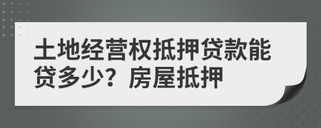 土地經(jīng)營(yíng)權(quán)抵押貸款能貸多少？房屋抵押