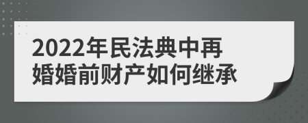 2022年民法典中再婚婚前財(cái)產(chǎn)如何繼承