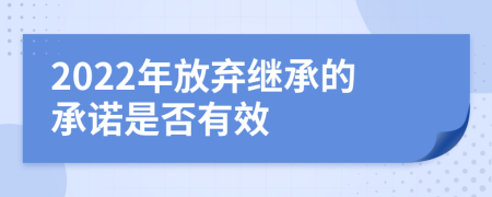 2022年放棄繼承的承諾是否有效