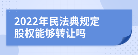 2022年民法典規(guī)定股權(quán)能夠轉(zhuǎn)讓嗎