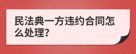 民法典一方違約合同怎么處理？