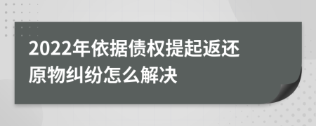 2022年依據(jù)債權提起返還原物糾紛怎么解決
