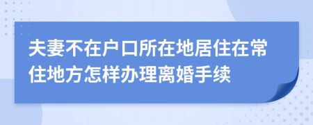 夫妻不在戶口所在地居住在常住地方怎樣辦理離婚手續(xù)