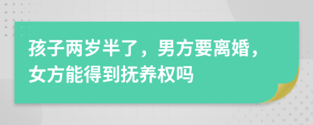 孩子兩歲半了，男方要離婚，女方能得到撫養(yǎng)權(quán)嗎