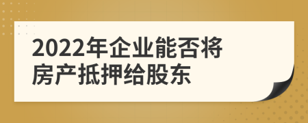 2022年企業(yè)能否將房產(chǎn)抵押給股東