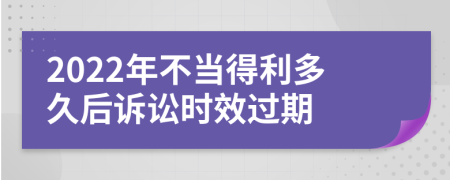 2022年不當(dāng)?shù)美嗑煤笤V訟時效過期