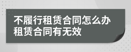 不履行租賃合同怎么辦租賃合同有無(wú)效