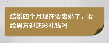 結(jié)婚四個(gè)月現(xiàn)在要離婚了，要給男方退還彩禮錢嗎