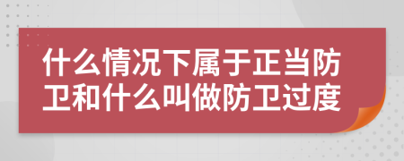 什么情況下屬于正當(dāng)防衛(wèi)和什么叫做防衛(wèi)過度