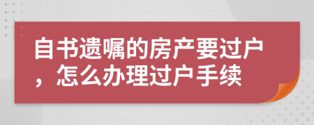 自書遺囑的房產(chǎn)要過戶，怎么辦理過戶手續(xù)