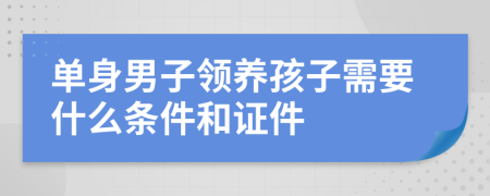 單身男子領養(yǎng)孩子需要什么條件和證件