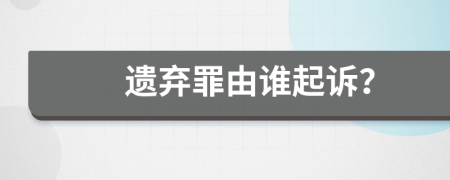 遺棄罪由誰(shuí)起訴？