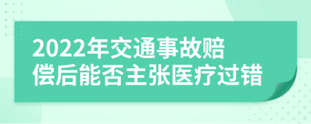 2022年交通事故賠償后能否主張醫(yī)療過(guò)錯(cuò)