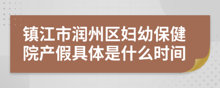 鎮(zhèn)江市潤州區(qū)婦幼保健院產(chǎn)假具體是什么時間