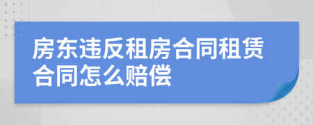 房東違反租房合同租賃合同怎么賠償