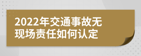 2022年交通事故無現(xiàn)場責任如何認定
