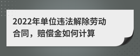 2022年單位違法解除勞動合同,賠償金如何計算