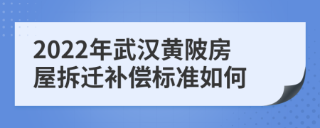 2022年武漢黃陂房屋拆遷補(bǔ)償標(biāo)準(zhǔn)如何