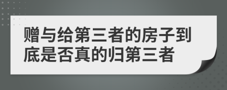 贈(zèng)與給第三者的房子到底是否真的歸第三者