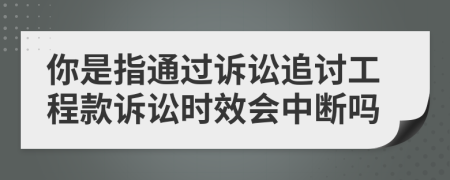 你是指通過訴訟追討工程款訴訟時效會中斷嗎