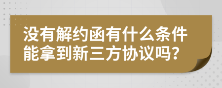 沒(méi)有解約函有什么條件能拿到新三方協(xié)議嗎？